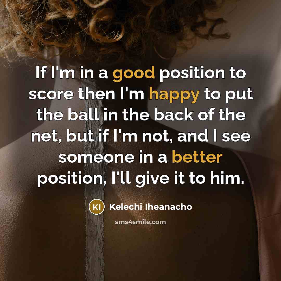 “If I'm in a good position to score then I'm happy to put the ball in the back of the net, but if I'm not, and I see someone in a better position, I'll give it to him.” quote by Kelechi Iheanacho