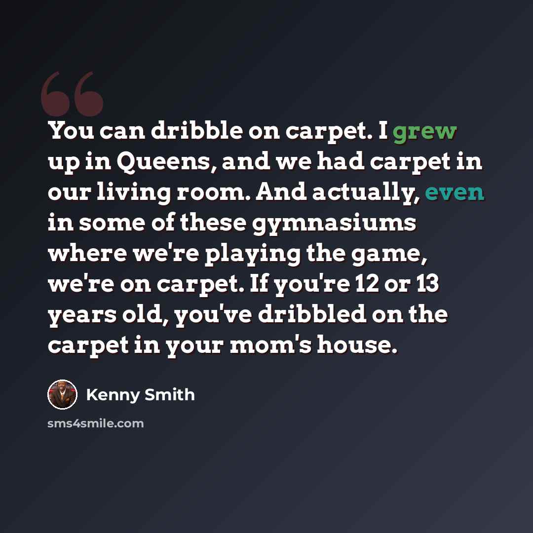 “You can dribble on carpet. I grew up in Queens, and we had carpet in our living room. And actually, even in some of these gymnasiums where we're playing the game, we're on carpet. If you're 12 or 13 years old, you've dribbled on the carpet in your mom's house.” quote by Kenny Smith