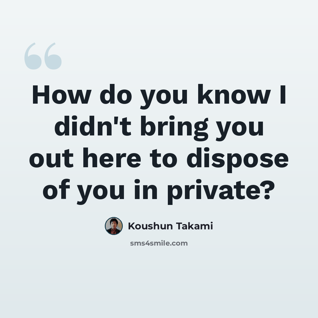 “How do you know I didn't bring you out here to dispose of you in private?” quote by Koushun Takami