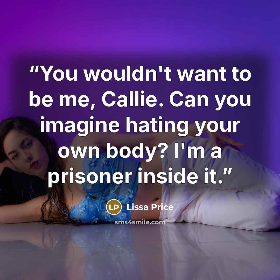 “You wouldn't want to be me, Callie. Can you imagine hating your own body? I'm a prisoner inside it.” quote by Lissa Price