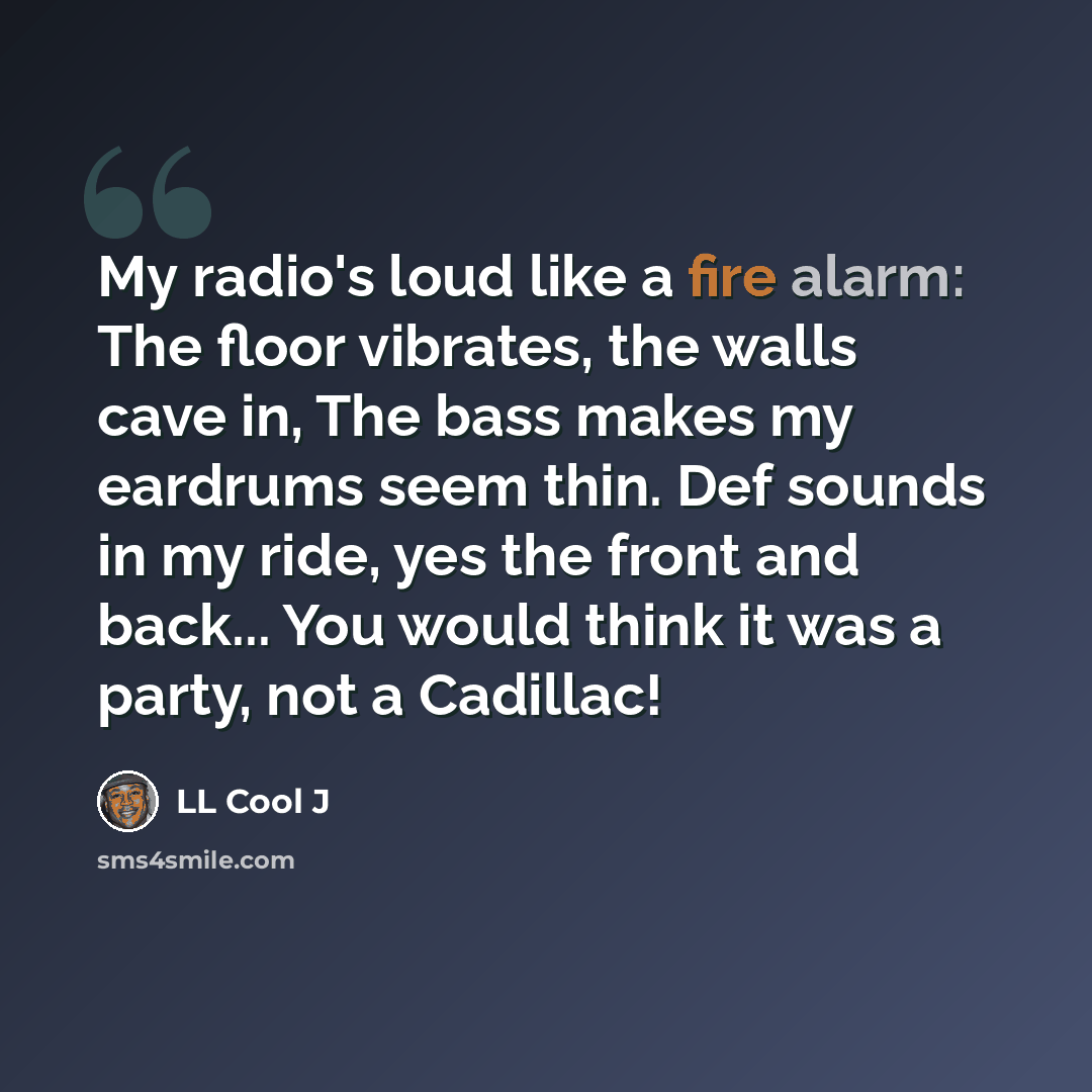 “My radio's loud like a fire alarm: The floor vibrates, the walls cave in, The bass makes my eardrums seem thin. Def sounds in my ride, yes the front and back... You would think it was a party, not a Cadillac!” quote by LL Cool J