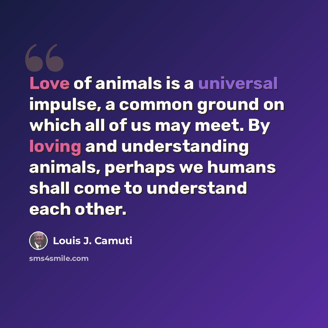 “Love of animals is a universal impulse, a common ground on which all of us may meet. By loving and understanding animals, perhaps we humans shall come to understand each other.” quote by Louis J. Camuti