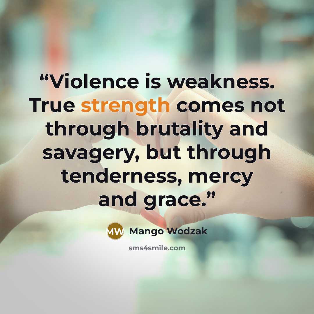 “Violence is weakness. True strength comes not through brutality and savagery, but through tenderness, mercy and grace.” quote by Mango Wodzak