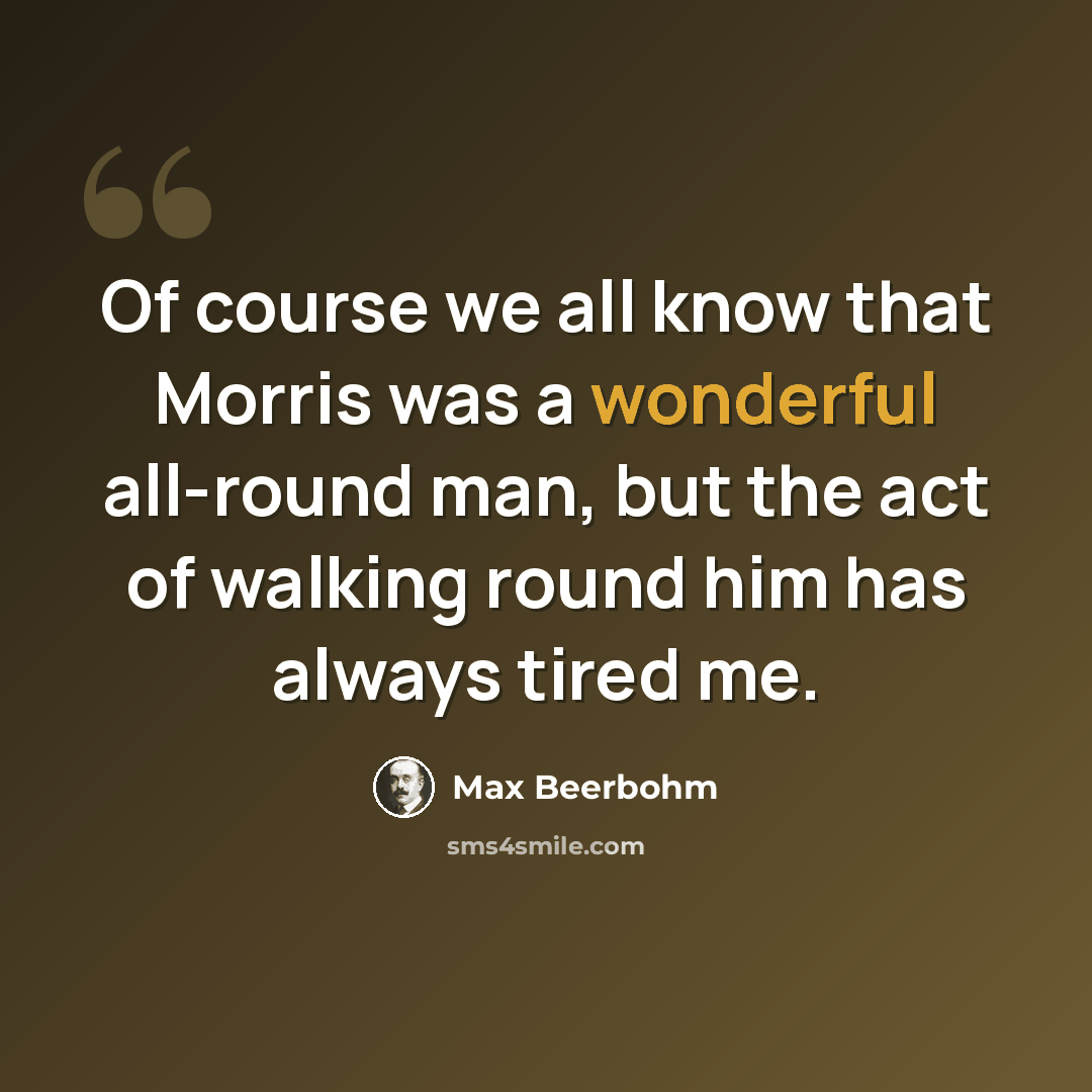 “Of course we all know that Morris was a wonderful all-round man, but the act of walking round him has always tired me.” quote by Max Beerbohm