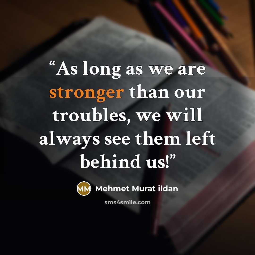 “As long as we are stronger than our troubles, we will always see them left behind us!” quote by Mehmet Murat ildan