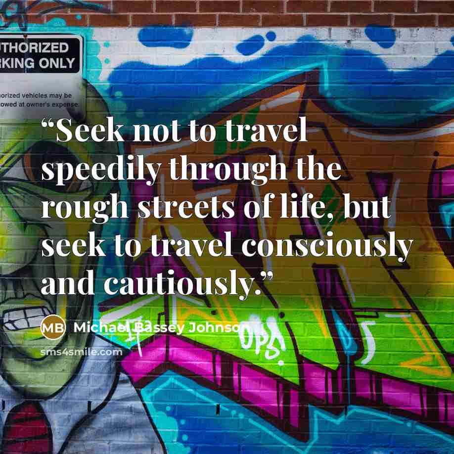 “Seek not to travel speedily through the rough streets of life, but seek to travel consciously and cautiously.” quote by Michael Bassey Johnson