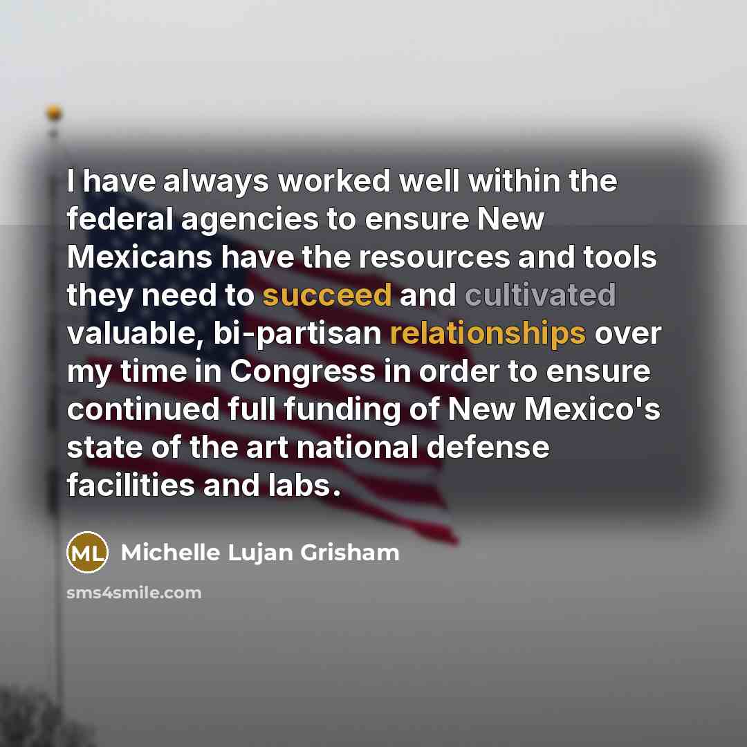 “I have always worked well within the federal agencies to ensure New Mexicans have the resources and tools they need to succeed and cultivated valuable, bi-partisan relationships over my time in Congress in order to ensure continued full funding of New Mexico's state of the art national defense…” quote by Michelle Lujan Grisham
