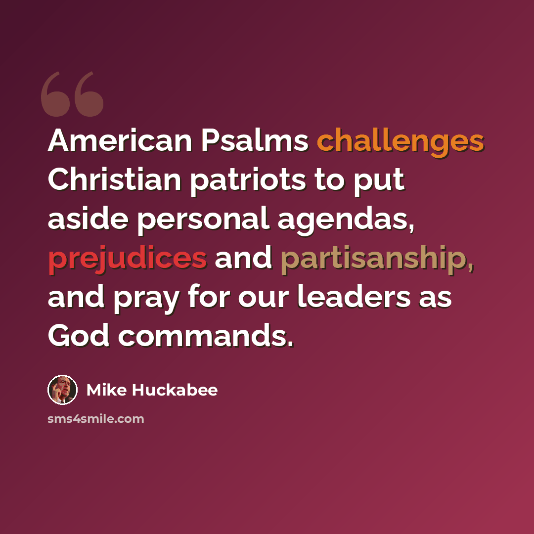 “American Psalms challenges Christian patriots to put aside personal agendas, prejudices and partisanship, and pray for our leaders as God commands.” quote by Mike Huckabee