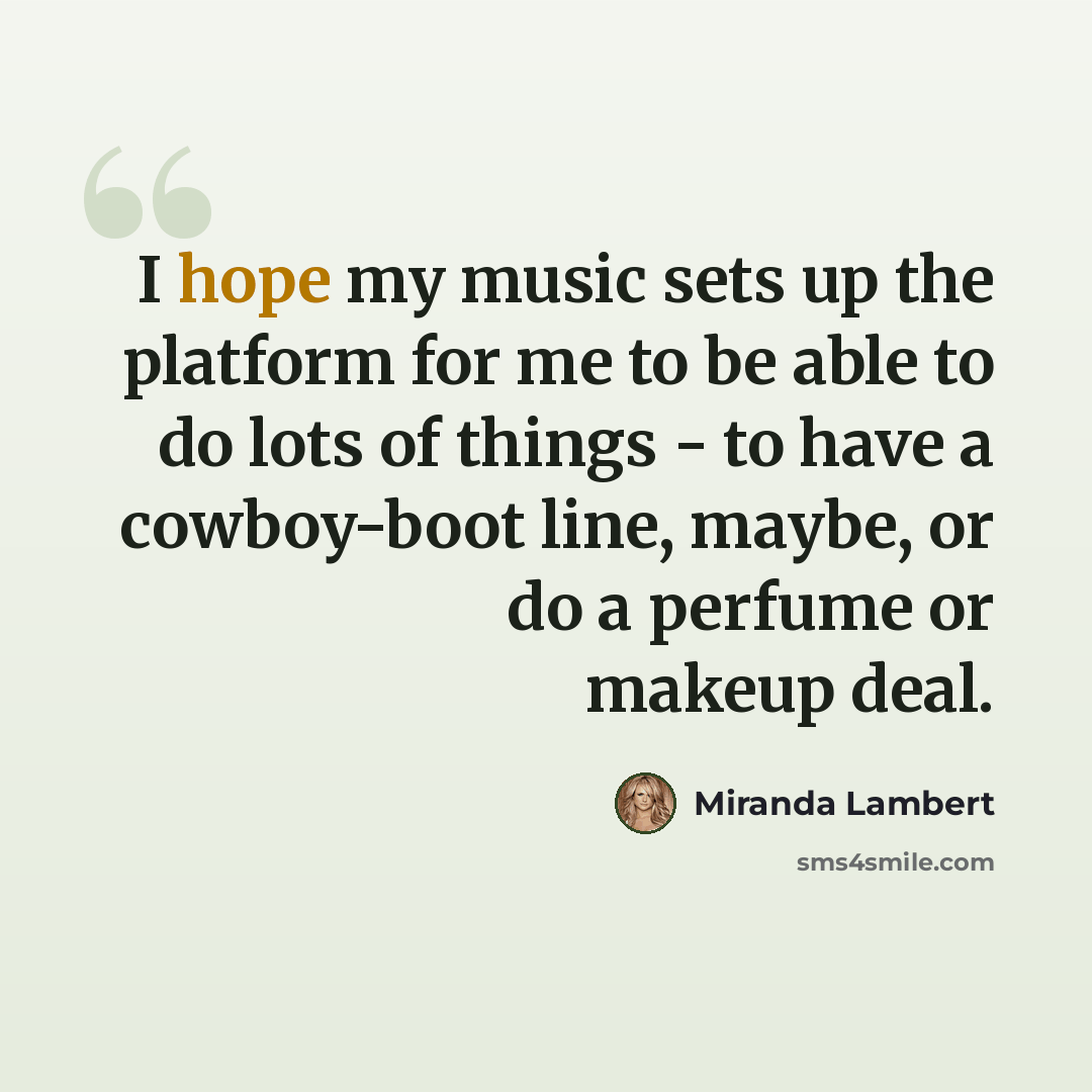 “I hope my music sets up the platform for me to be able to do lots of things - to have a cowboy-boot line, maybe, or do a perfume or makeup deal.” quote by Miranda Lambert