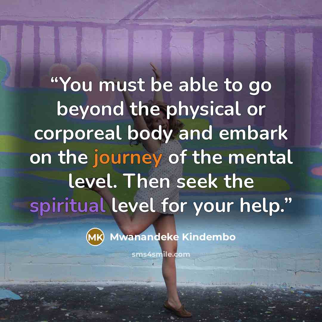 “You must be able to go beyond the physical or corporeal body and embark on the journey of the mental level. Then seek the spiritual level for your help.” quote by Mwanandeke Kindembo