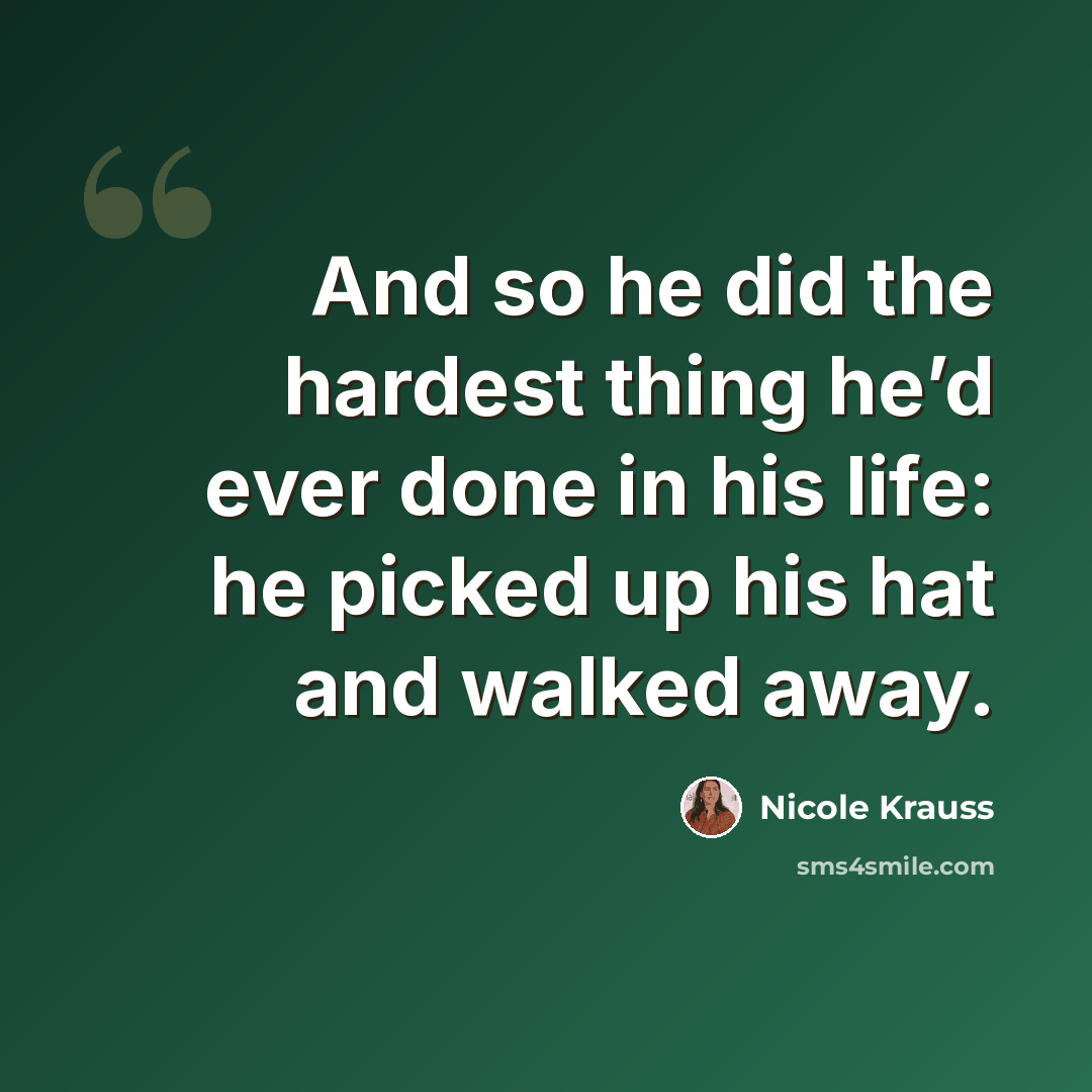 “And so he did the hardest thing he’d ever done in his life: he picked up his hat and walked away.” quote by Nicole Krauss