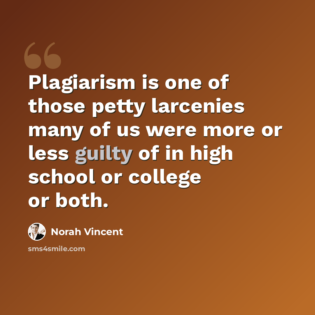 “Plagiarism is one of those petty larcenies many of us were more or less guilty of in high school or college or both.” quote by Norah Vincent