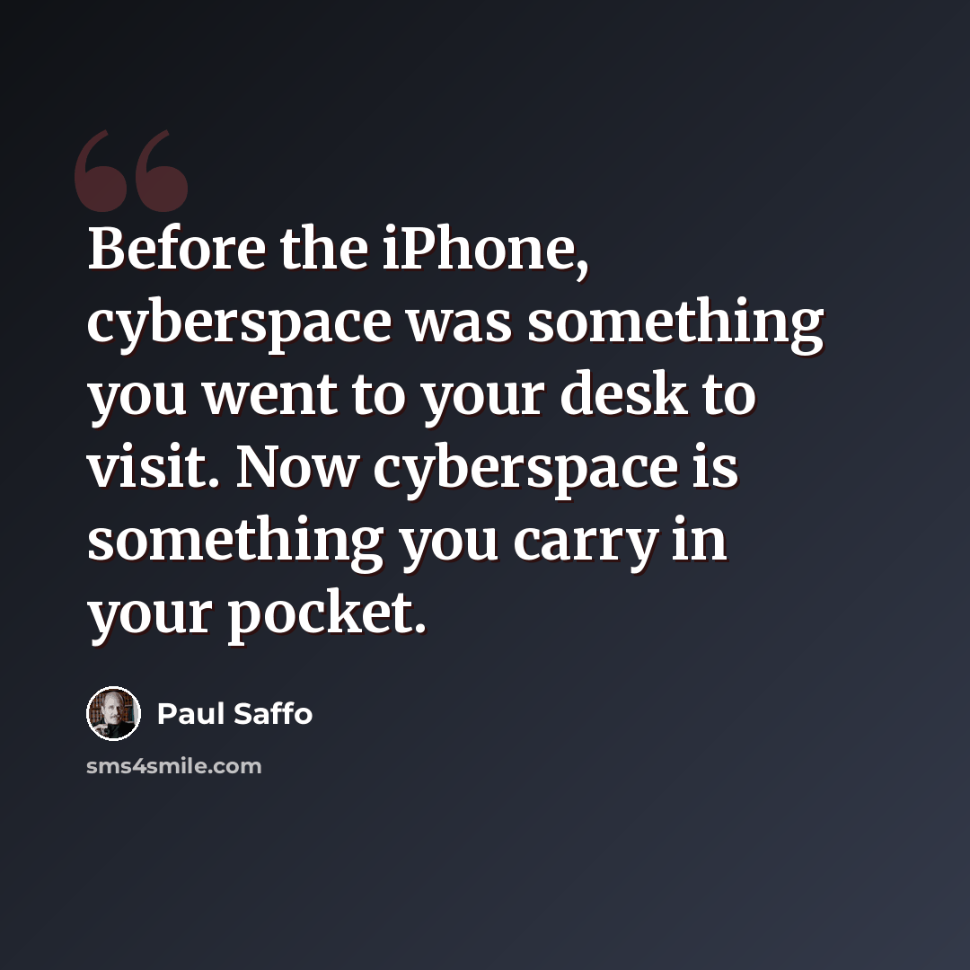 “Before the iPhone, cyberspace was something you went to your desk to visit. Now cyberspace is something you carry in your pocket.” quote by Paul Saffo