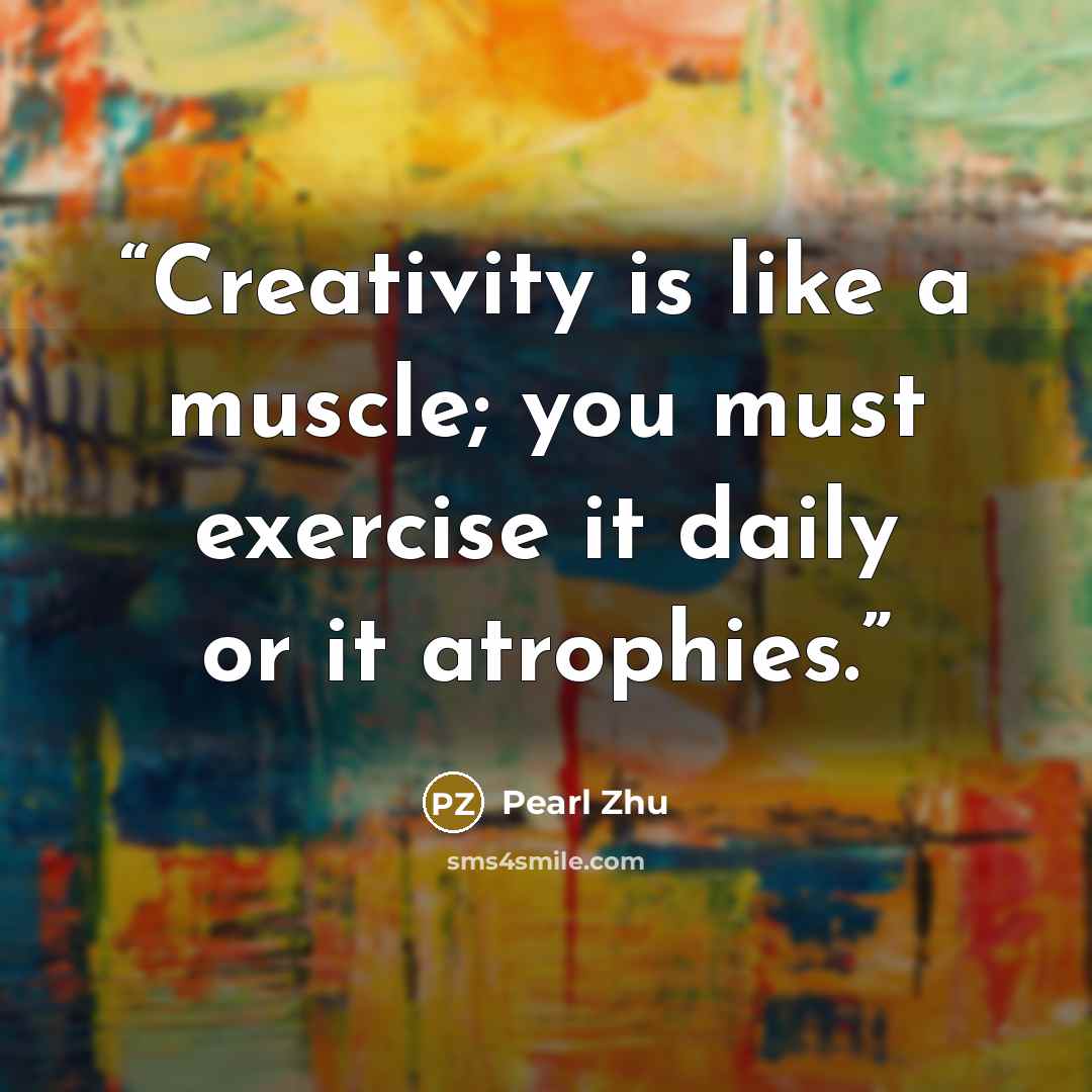 “Creativity is like a muscle; you must exercise it daily or it atrophies.” quote by Pearl Zhu