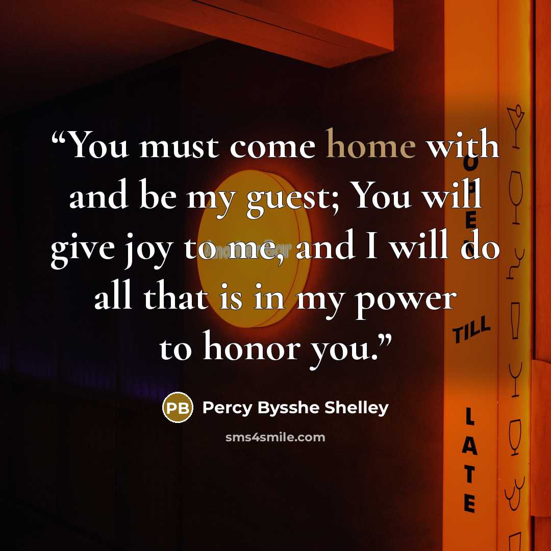 “You must come home with and be my guest; You will give joy to me, and I will do all that is in my power to honor you.” quote by Percy Bysshe Shelley