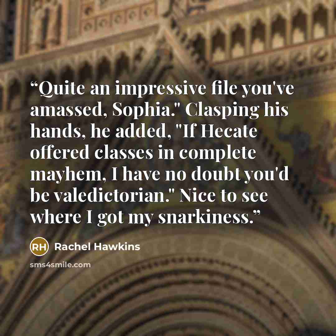 “Quite an impressive file you've amassed, Sophia." Clasping his hands, he added, "If Hecate offered classes in complete mayhem, I have no doubt you'd be valedictorian." Nice to see where I got my snarkiness.” quote by Rachel Hawkins