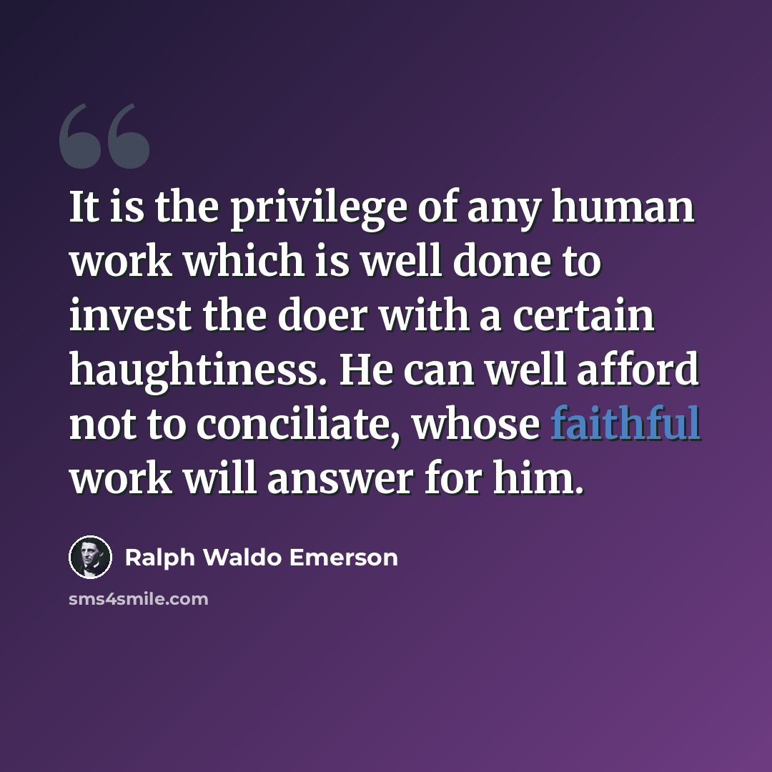 “It is the privilege of any human work which is well done to invest the doer with a certain haughtiness. He can well afford not to conciliate, whose faithful work will answer for him.” quote by Ralph Waldo Emerson
