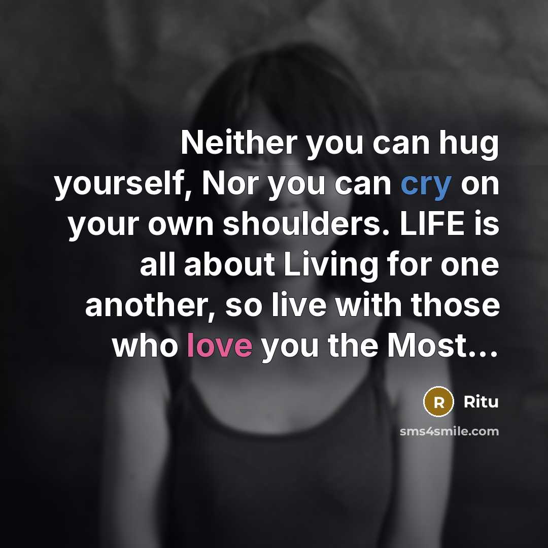 “Neither you can hug yourself, Nor you can cry on your own shoulders. LIFE is all about Living for one another, so live with those who love you the Most...” quote by Ritu
