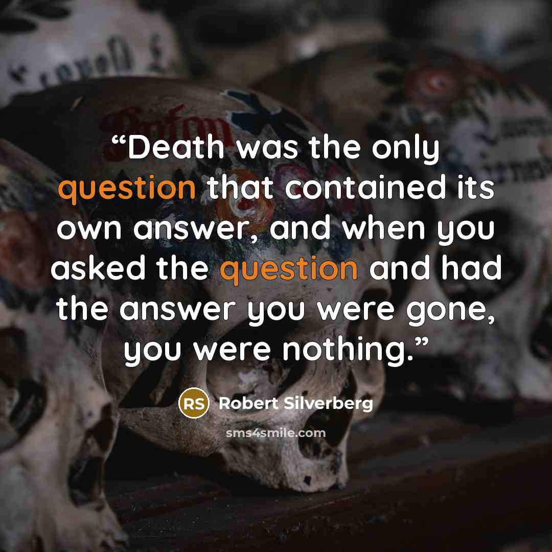 “Death was the only question that contained its own answer, and when you asked the question and had the answer you were gone, you were nothing.” quote by Robert Silverberg