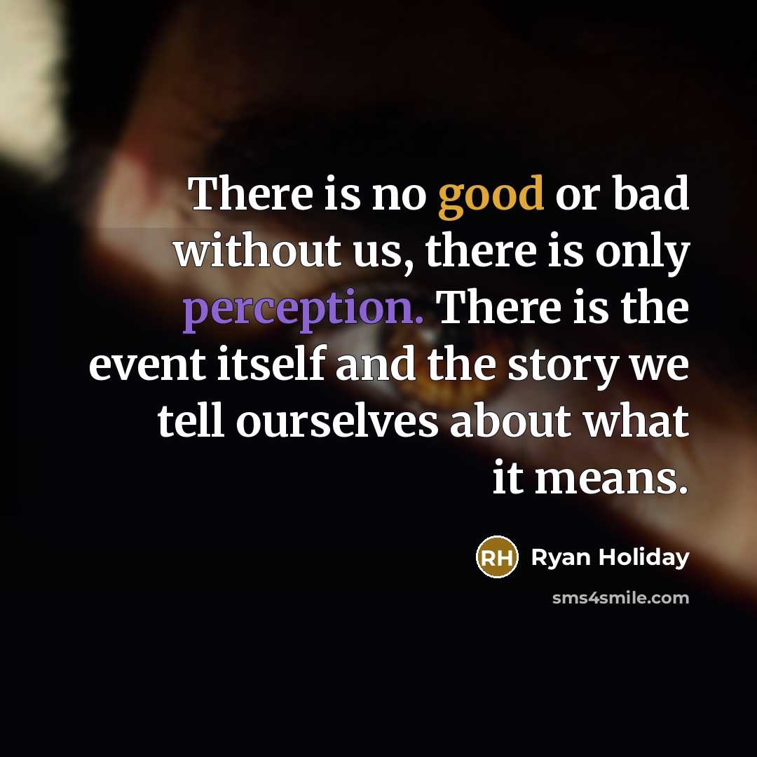 “There is no good or bad without us, there is only perception. There is the event itself and the story we tell ourselves about what it means.” quote by Ryan Holiday