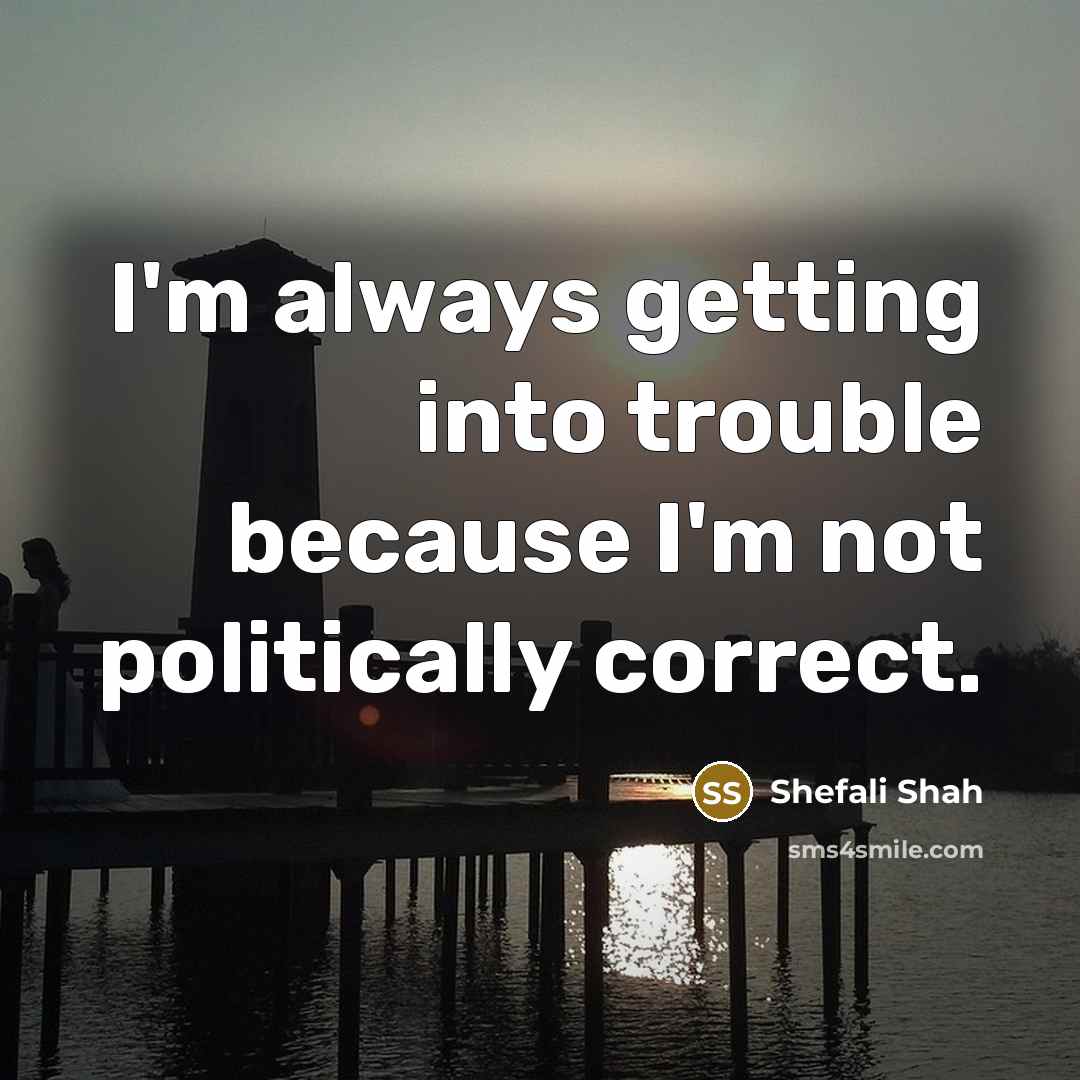 “I'm always getting into trouble because I'm not politically correct.” quote by Shefali Shah