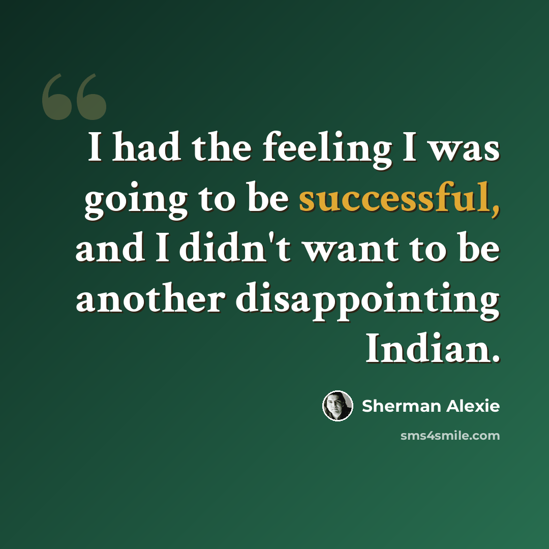 “I had the feeling I was going to be successful, and I didn't want to be another disappointing Indian.” quote by Sherman Alexie
