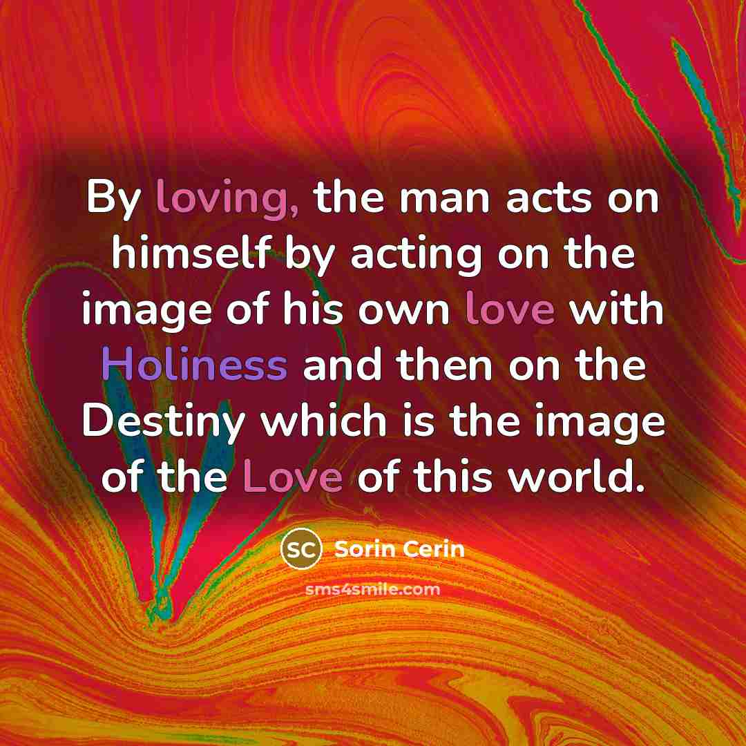 “By loving, the man acts on himself by acting on the image of his own love with Holiness and then on the Destiny which is the image of the Love of this world.” quote by Sorin Cerin