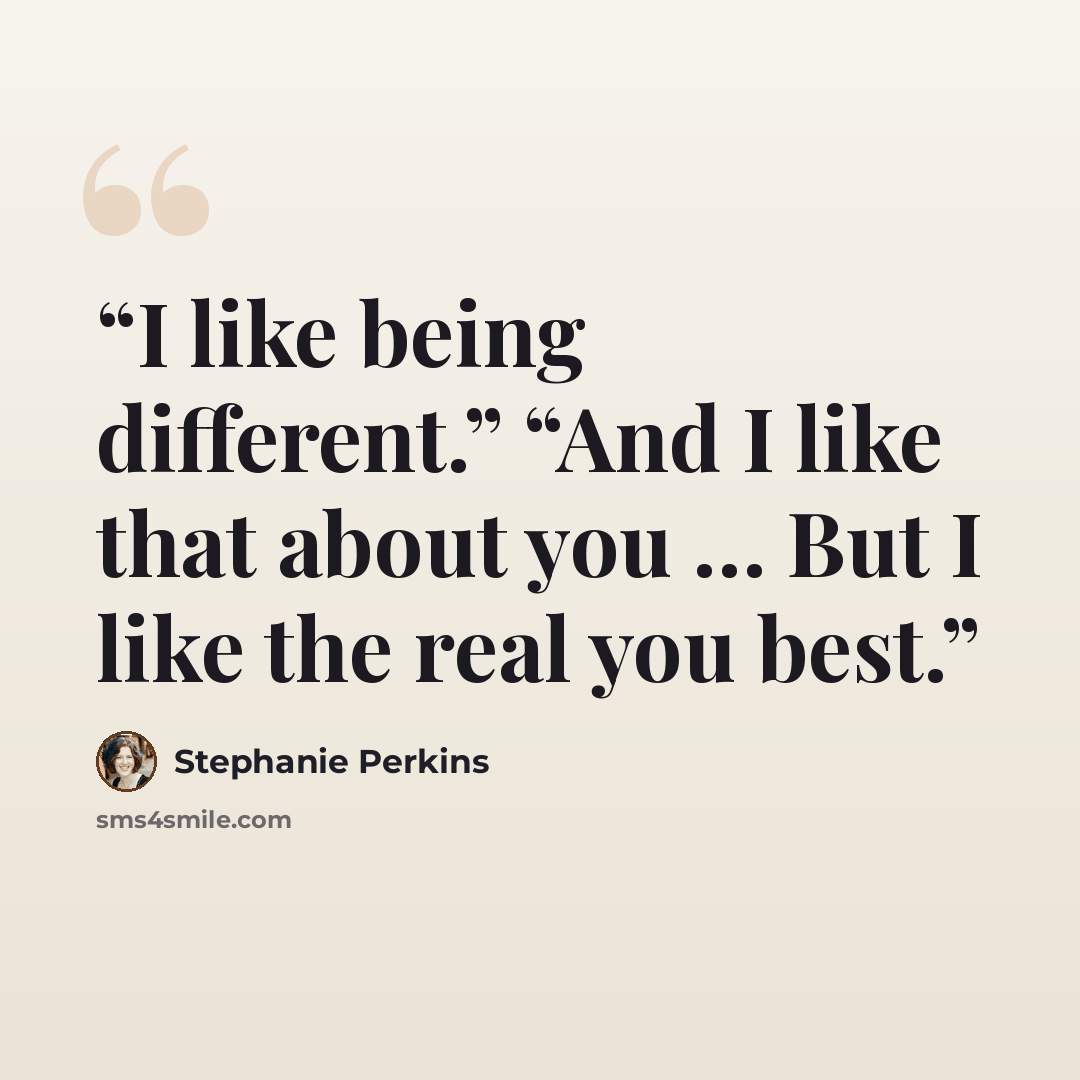 “I like being different.” “And I like that about you … But I like the real you best.” quote by Stephanie Perkins