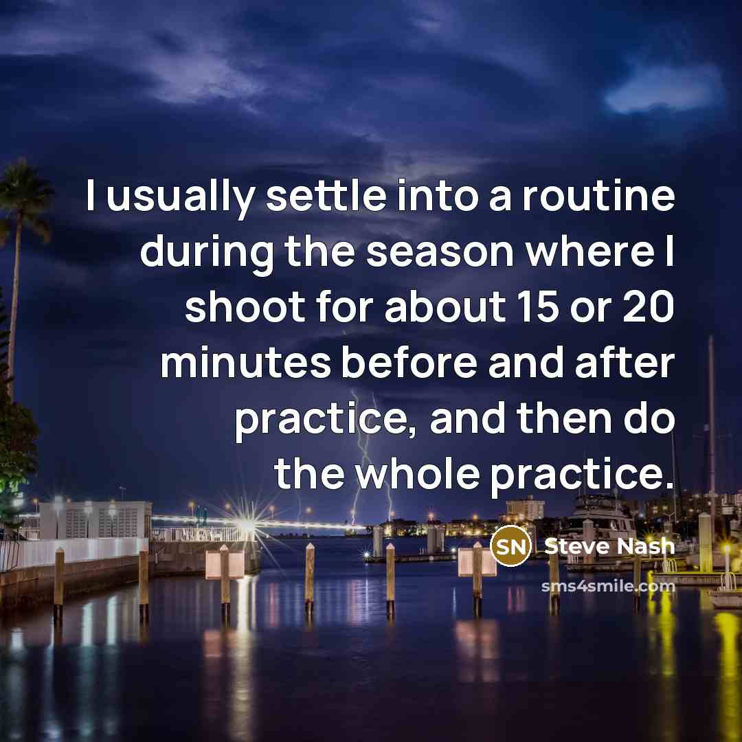 “I usually settle into a routine during the season where I shoot for about 15 or 20 minutes before and after practice, and then do the whole practice.” quote by Steve Nash