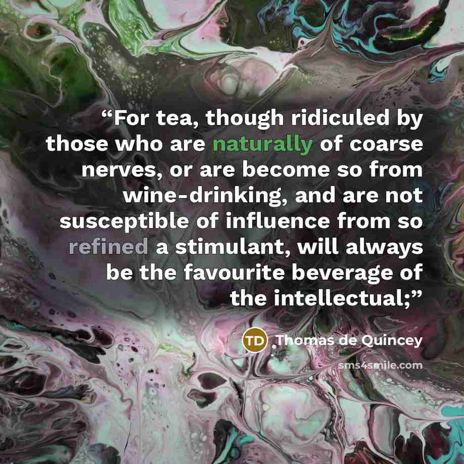 “For tea, though ridiculed by those who are naturally of coarse nerves, or are become so from wine-drinking, and are not susceptible of influence from so refined a stimulant, will always be the favourite beverage of the intellectual;” quote by Thomas de Quincey