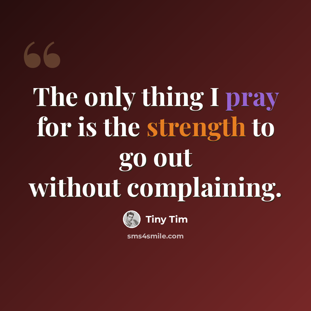 “The only thing I pray for is the strength to go out without complaining.” quote by Tiny Tim