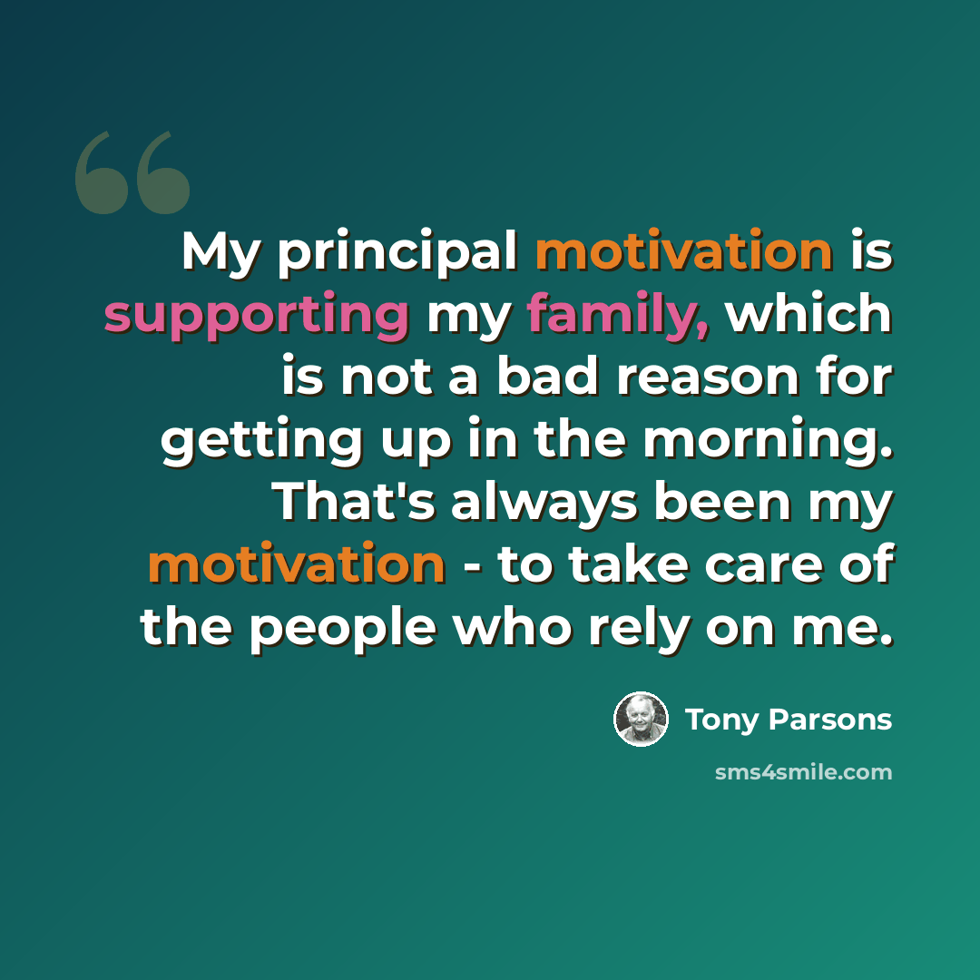 “My principal motivation is supporting my family, which is not a bad reason for getting up in the morning. That's always been my motivation - to take care of the people who rely on me.” quote by Tony Parsons