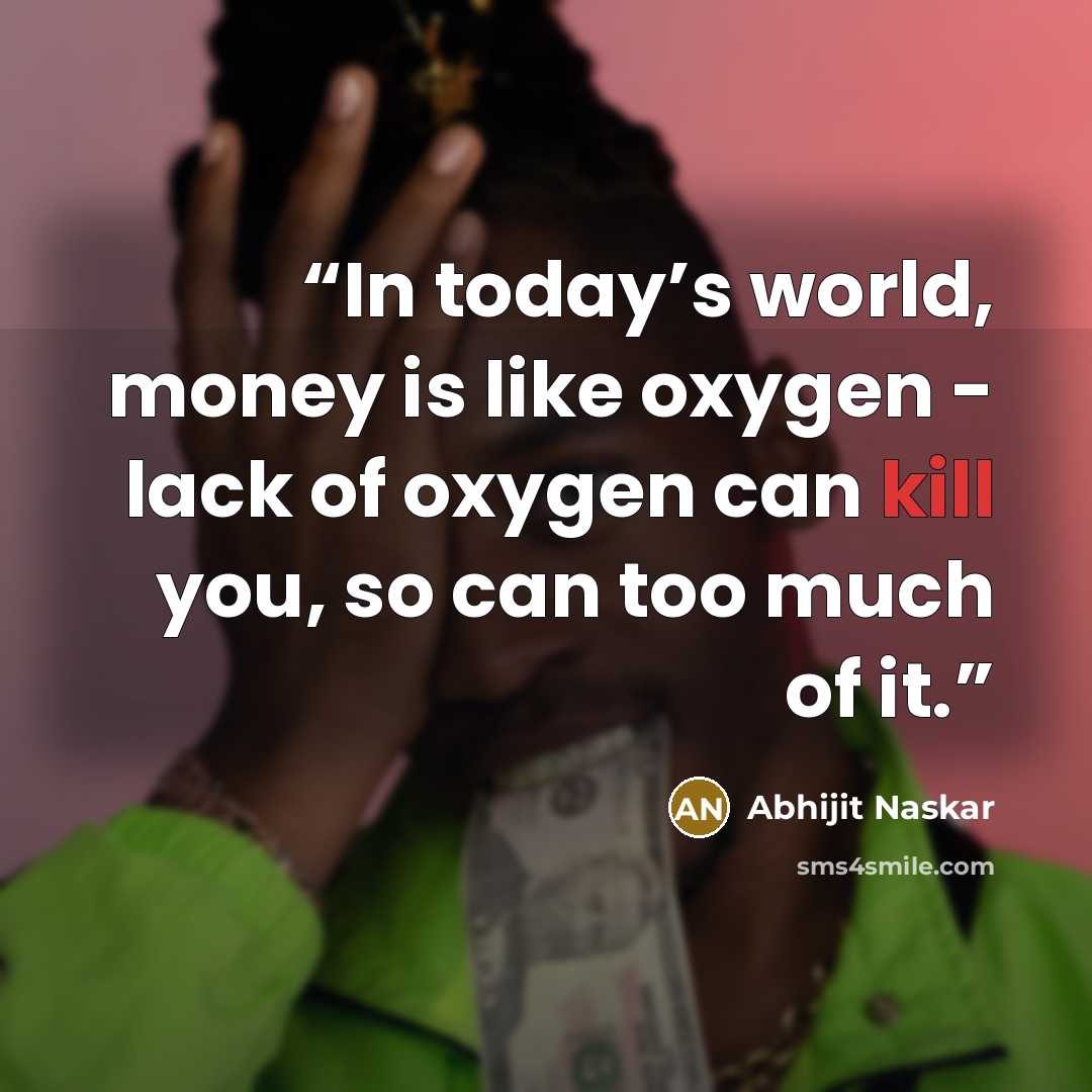“In today’s world, money is like oxygen - lack of oxygen can kill you, so can too much of it.” quote by Abhijit Naskar