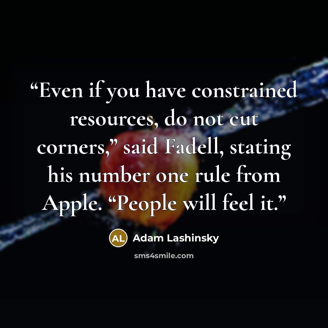 “Even if you have constrained resources, do not cut corners,” said Fadell, stating his number one rule from Apple. “People will feel it.” quote by Adam Lashinsky