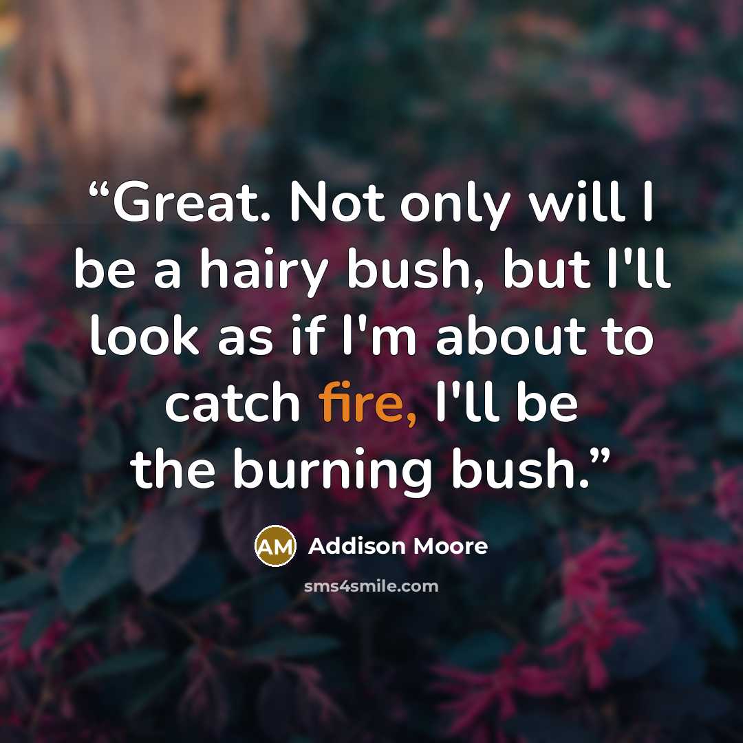“Great. Not only will I be a hairy bush, but I'll look as if I'm about to catch fire, I'll be the burning bush.” quote by Addison Moore