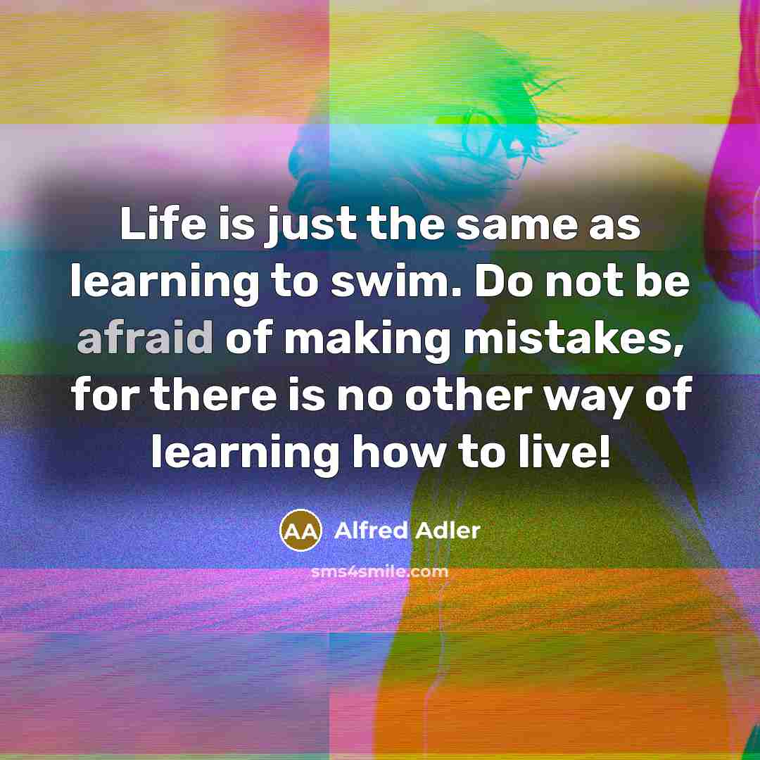 “Life is just the same as learning to swim. Do not be afraid of making mistakes, for there is no other way of learning how to live!” quote by Alfred Adler