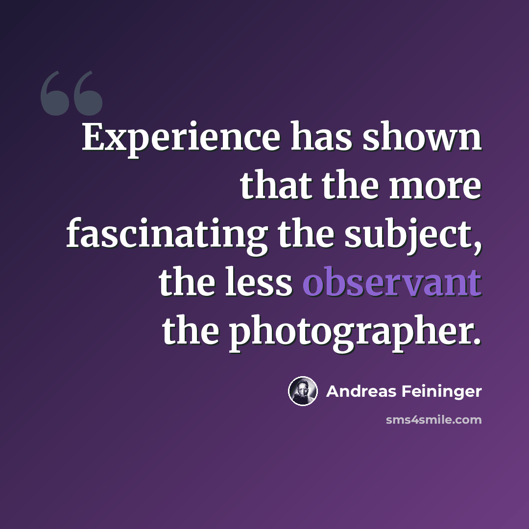 “Experience has shown that the more fascinating the subject, the less observant the photographer.” quote by Andreas Feininger