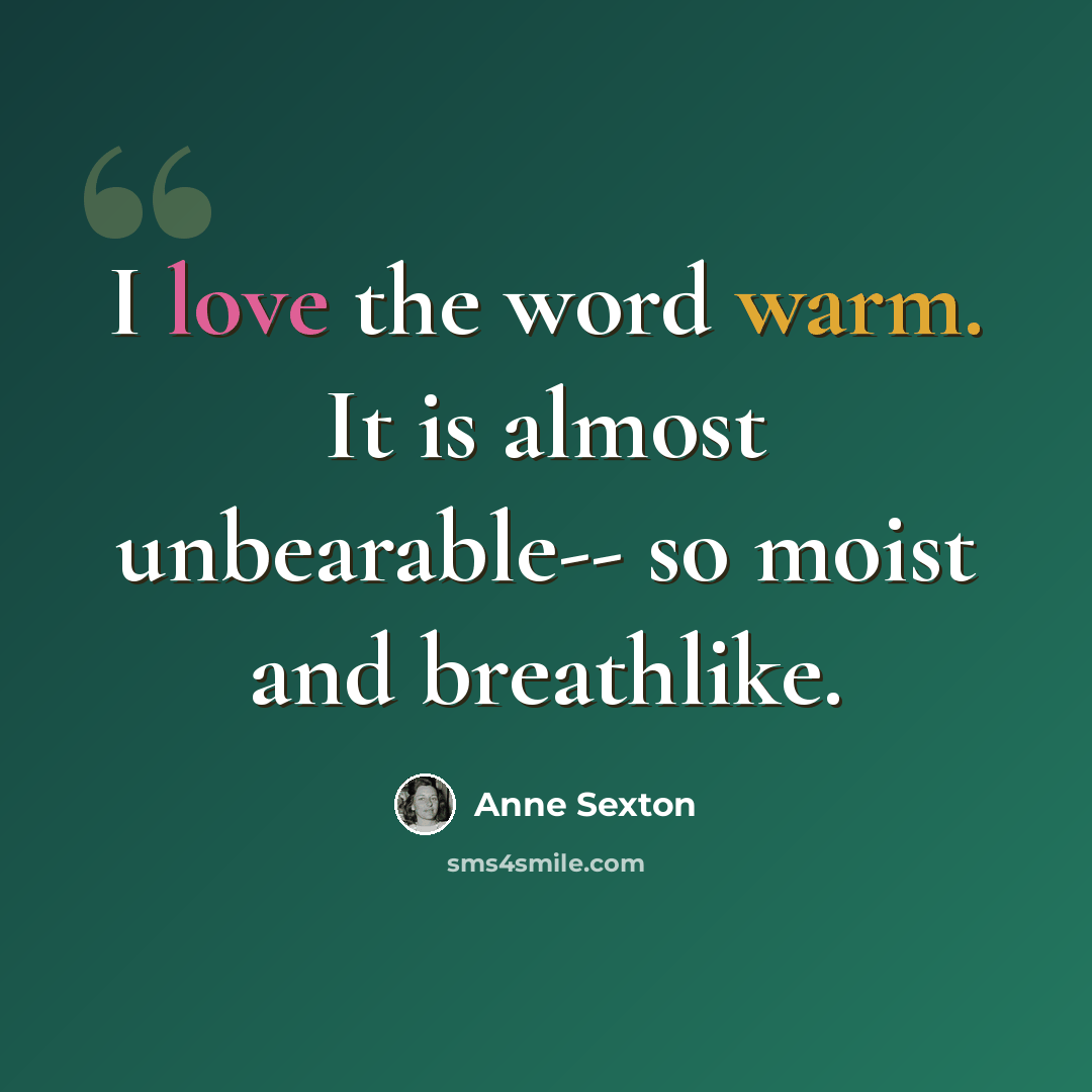 “I love the word warm. It is almost unbearable-- so moist and breathlike.” quote by Anne Sexton