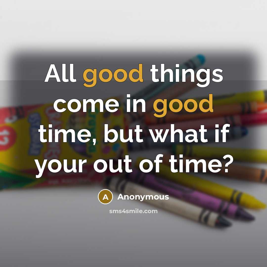 “All good things come in good time, but what if your out of time?” quote by Anonymous