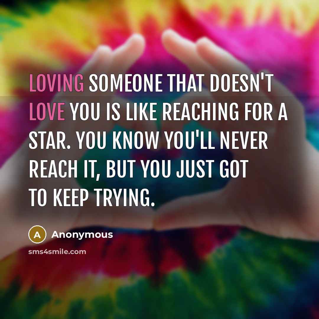 “Loving someone that doesn't love you is like reaching for a star. You know you'll never reach it, but you just got to keep trying.” quote by Anonymous