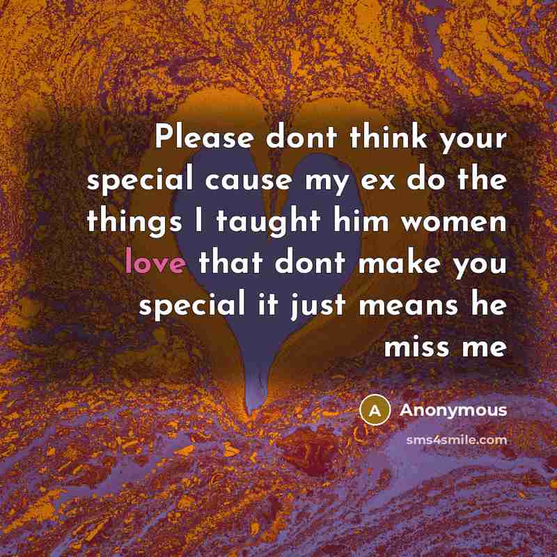 “Please dont think your special cause my ex do the things I taught him women love that dont make you special it just means he miss me” quote by Anonymous