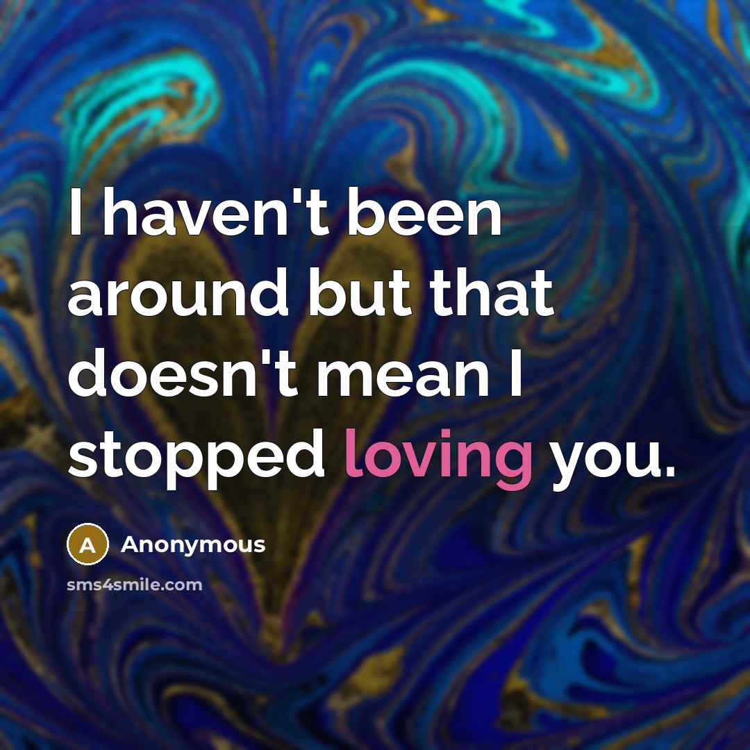 “I haven't been around but that doesn't mean I stopped loving you.” quote by Anonymous