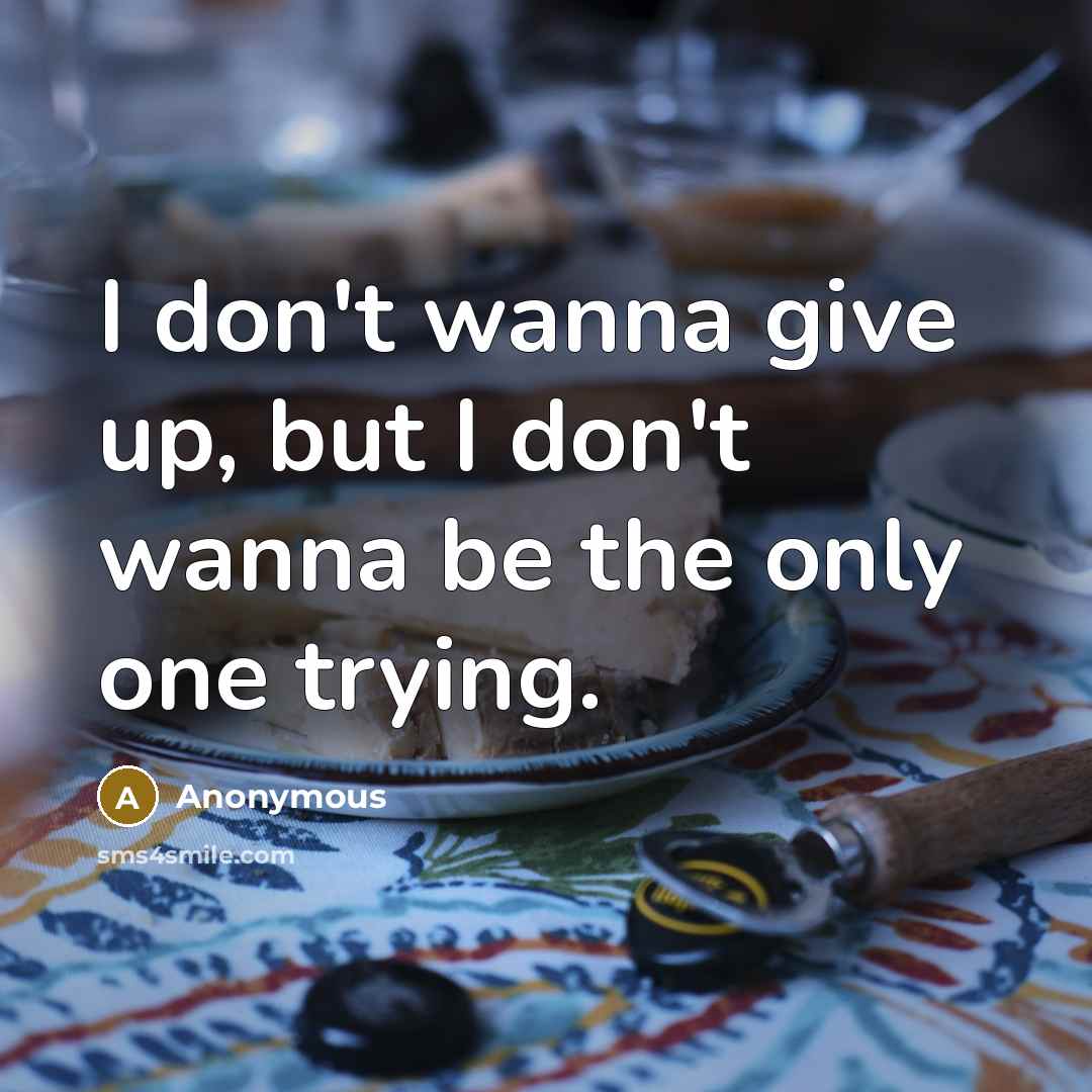 “I don't wanna give up, but I don't wanna be the only one trying.” quote by Anonymous