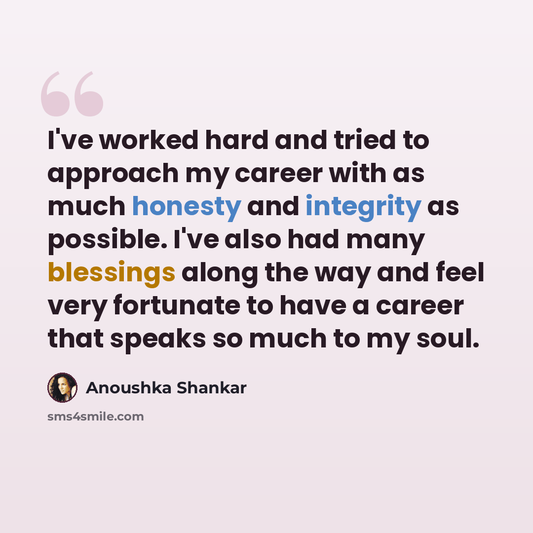 “I've worked hard and tried to approach my career with as much honesty and integrity as possible. I've also had many blessings along the way and feel very fortunate to have a career that speaks so much to my soul.” quote by Anoushka Shankar