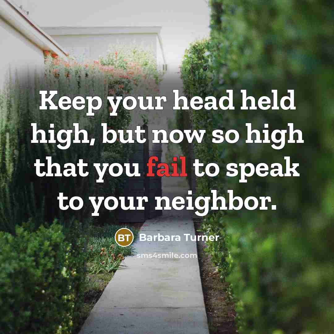 “Keep your head held high, but now so high that you fail to speak to your neighbor.” quote by Barbara Turner