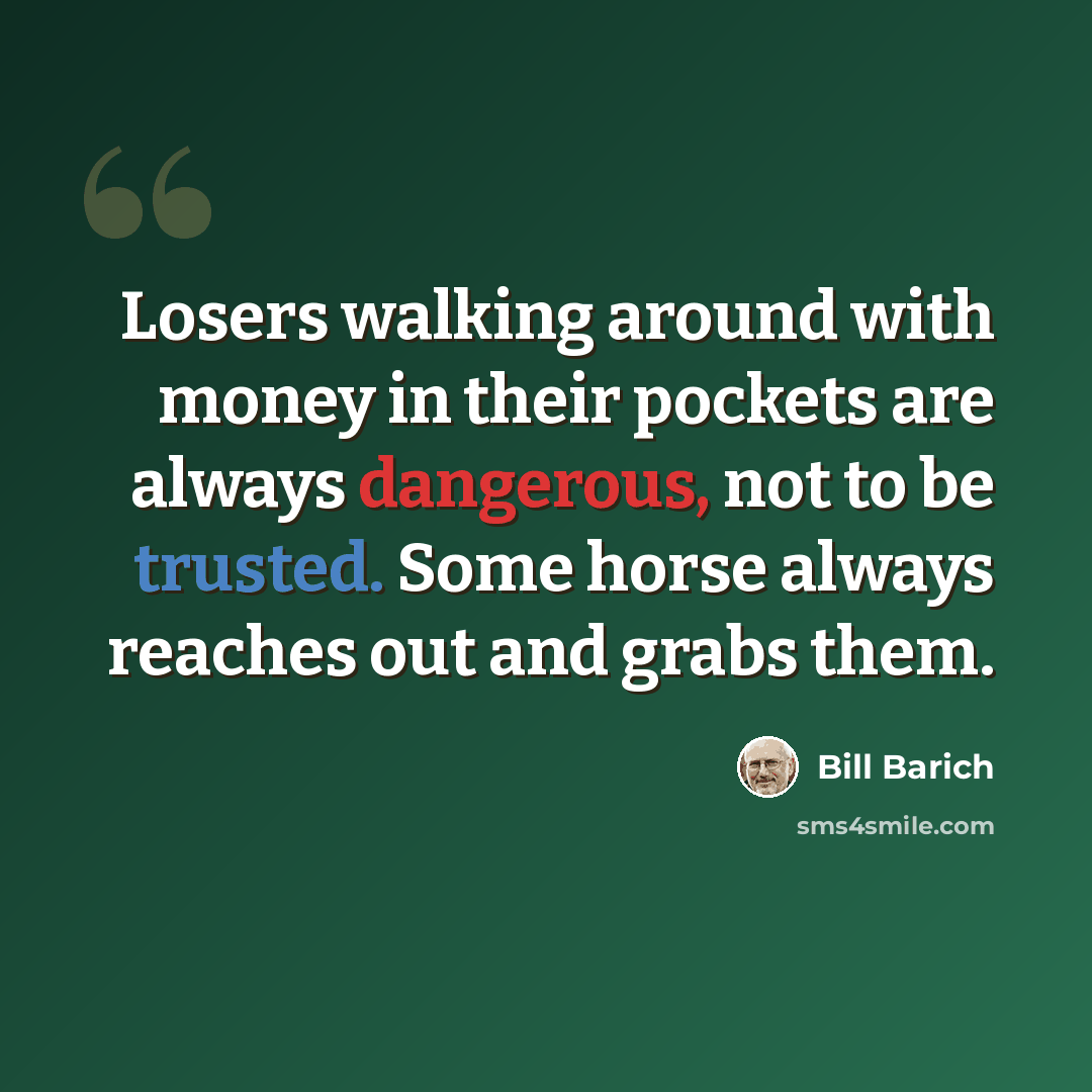“Losers walking around with money in their pockets are always dangerous, not to be trusted. Some horse always reaches out and grabs them.” quote by Bill Barich