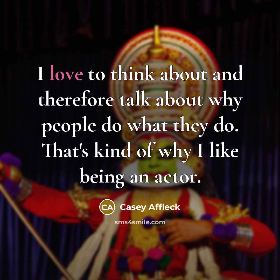 “I love to think about and therefore talk about why people do what they do. That's kind of why I like being an actor.” quote by Casey Affleck