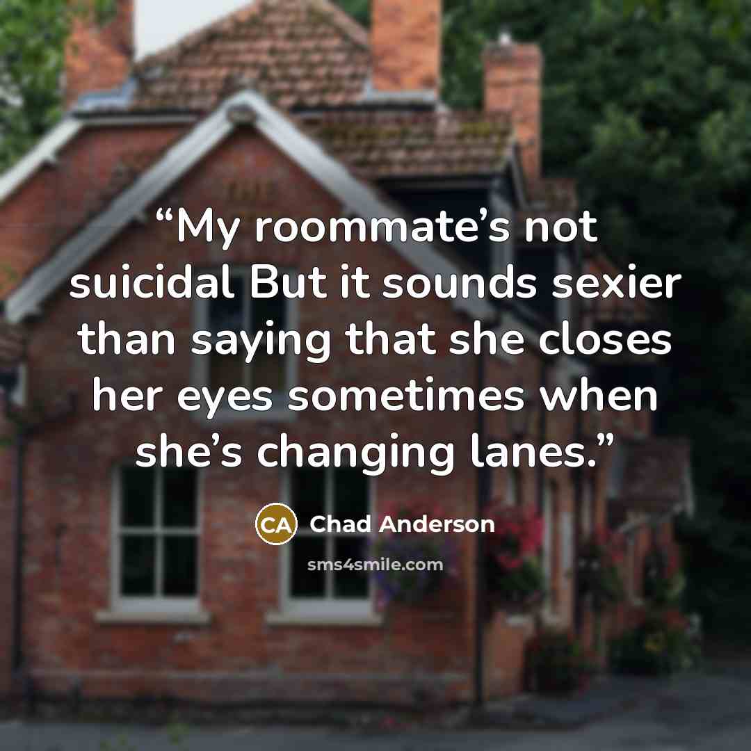 “My roommate’s not suicidal But it sounds sexier than saying that she closes her eyes sometimes when she’s changing lanes.” quote by Chad Anderson
