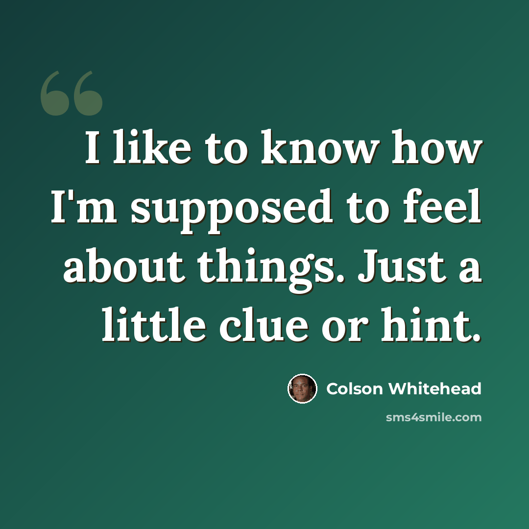 “I like to know how I'm supposed to feel about things. Just a little clue or hint.” quote by Colson Whitehead