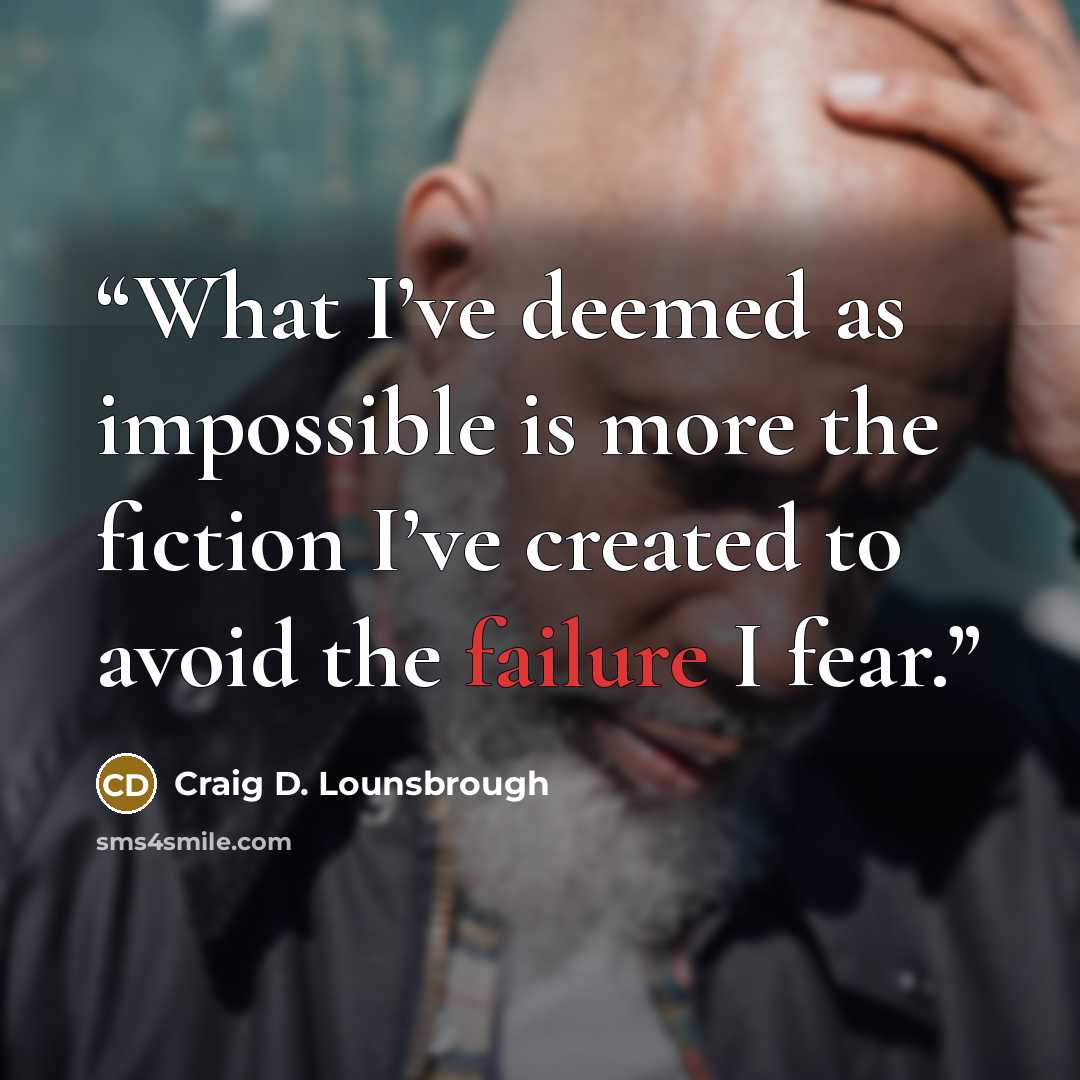 “What I’ve deemed as impossible is more the fiction I’ve created to avoid the failure I fear.” quote by Craig D. Lounsbrough